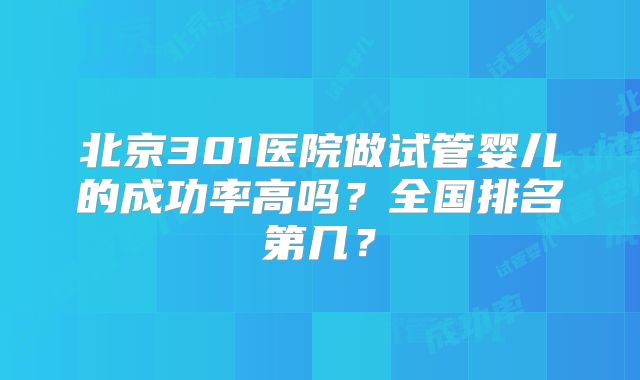 北京301医院做试管婴儿的成功率高吗？全国排名第几？