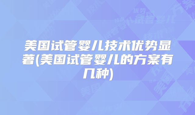 美国试管婴儿技术优势显著(美国试管婴儿的方案有几种)