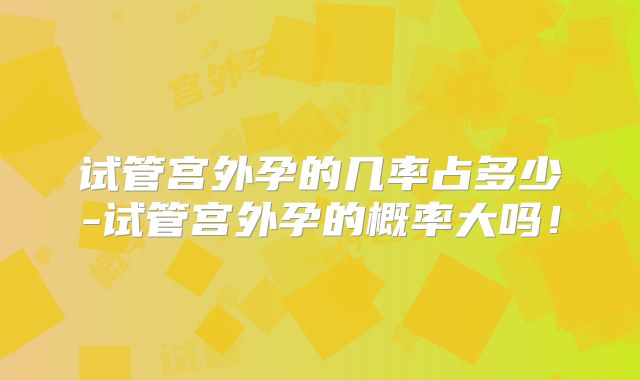 试管宫外孕的几率占多少-试管宫外孕的概率大吗！