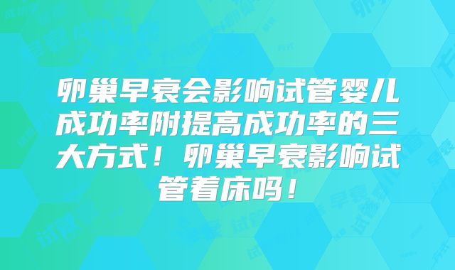 卵巢早衰会影响试管婴儿成功率附提高成功率的三大方式！卵巢早衰影响试管着床吗！