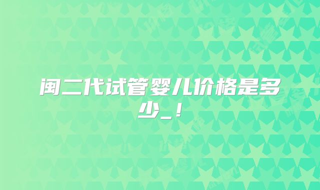 闽二代试管婴儿价格是多少_！