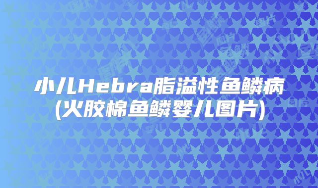 小儿Hebra脂溢性鱼鳞病(火胶棉鱼鳞婴儿图片)