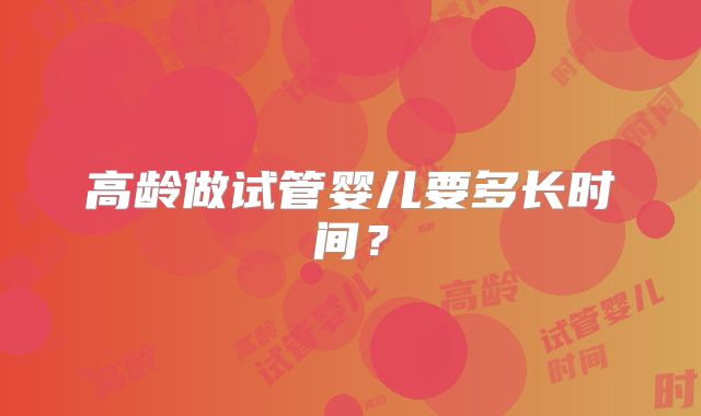 高龄做试管婴儿要多长时间？