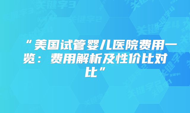 “美国试管婴儿医院费用一览：费用解析及性价比对比”