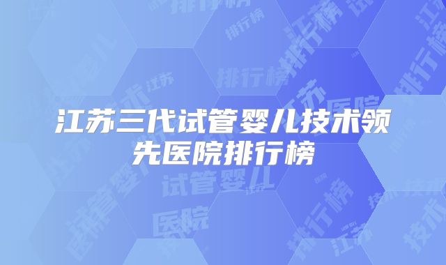 江苏三代试管婴儿技术领先医院排行榜