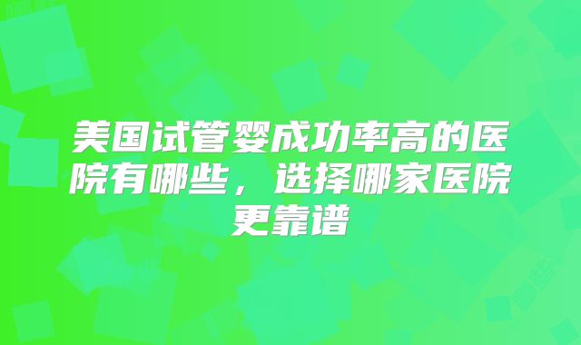 美国试管婴成功率高的医院有哪些,选择哪家医院更靠谱