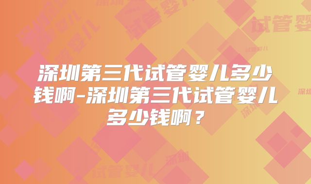 深圳第三代试管婴儿多少钱啊-深圳第三代试管婴儿多少钱啊？