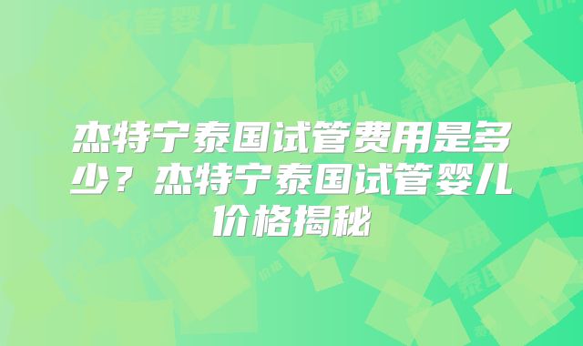 杰特宁泰国试管费用是多少？杰特宁泰国试管婴儿价格揭秘