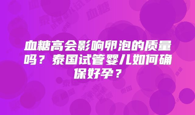 血糖高会影响卵泡的质量吗？泰国试管婴儿如何确保好孕？
