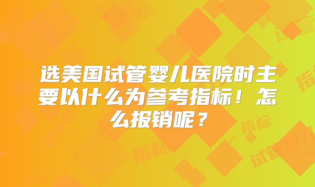 选美国试管婴儿医院时主要以什么为参考指标！怎么报销呢？