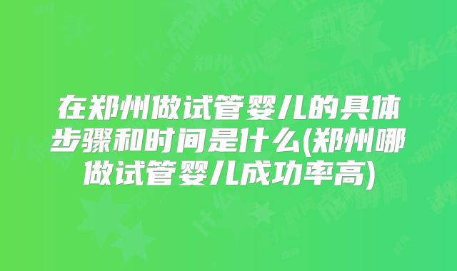 在郑州做试管婴儿的具体步骤和时间是什么(郑州哪做试管婴儿成功率高)