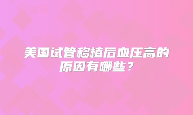 美国试管移植后血压高的原因有哪些？