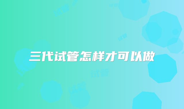 三代试管怎样才可以做