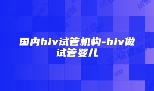 国内hiv试管机构-hiv做试管婴儿