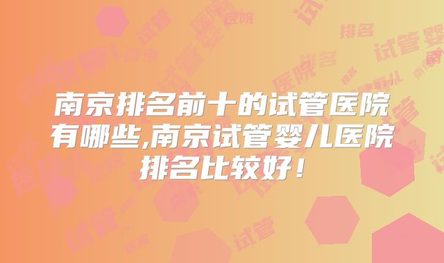 南京排名前十的试管医院有哪些,南京试管婴儿医院排名比较好！
