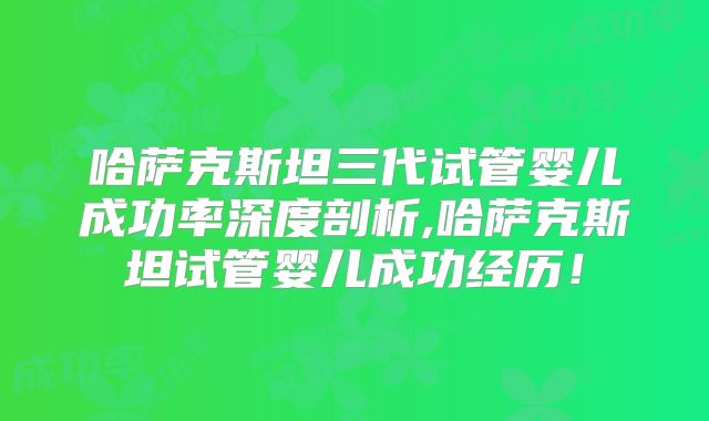哈萨克斯坦三代试管婴儿成功率深度剖析,哈萨克斯坦试管婴儿成功经历!