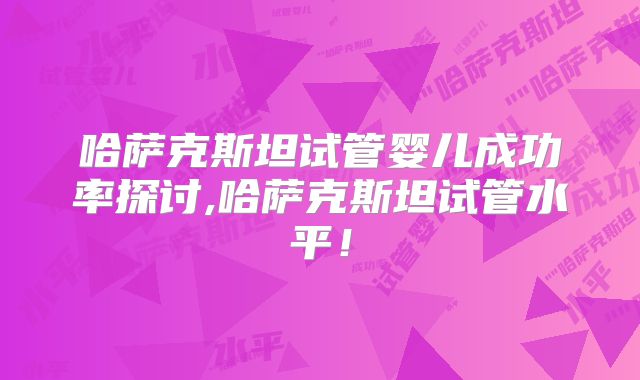 哈萨克斯坦试管婴儿成功率探讨,哈萨克斯坦试管水平！