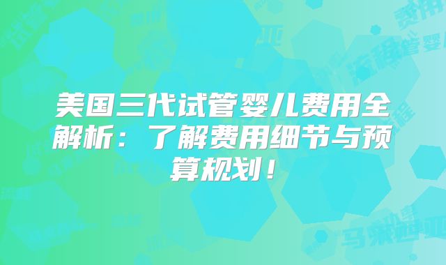 美国三代试管婴儿费用全解析：了解费用细节与预算规划！