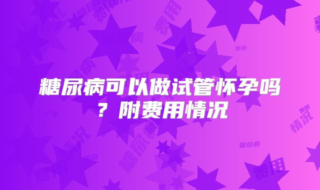 糖尿病可以做试管怀孕吗？附费用情况
