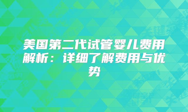 美国第二代试管婴儿费用解析：详细了解费用与优势