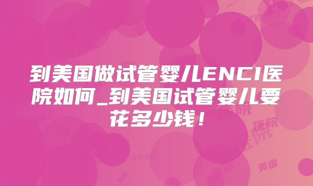 到美国做试管婴儿ENCI医院如何_到美国试管婴儿要花多少钱！