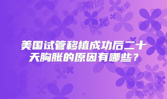 美国试管移植成功后二十天胸胀的原因有哪些?