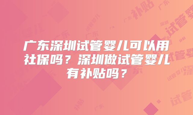 广东深圳试管婴儿可以用社保吗？深圳做试管婴儿有补贴吗？