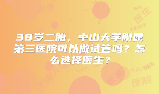 38岁二胎，中山大学附属第三医院可以做试管吗？怎么选择医生？