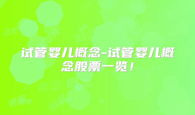 试管婴儿概念-试管婴儿概念股票一览！