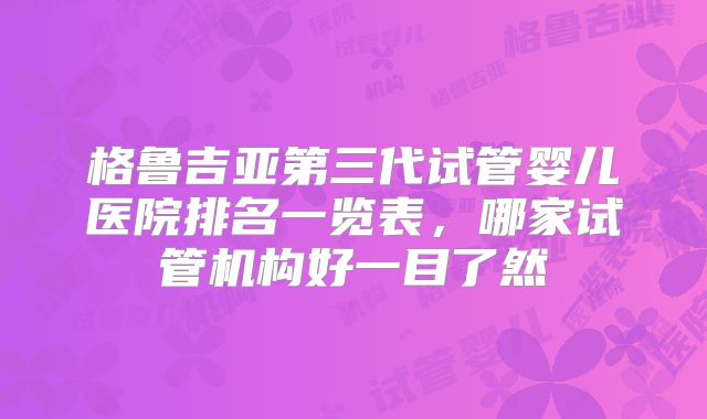 格鲁吉亚第三代试管婴儿医院排名一览表，哪家试管机构好一目了然