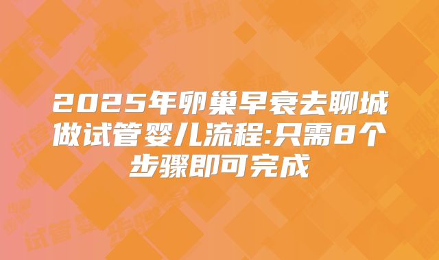 2025年卵巢早衰去聊城做试管婴儿流程:只需8个步骤即可完成