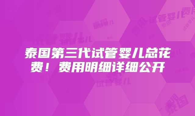 泰国第三代试管婴儿总花费！费用明细详细公开