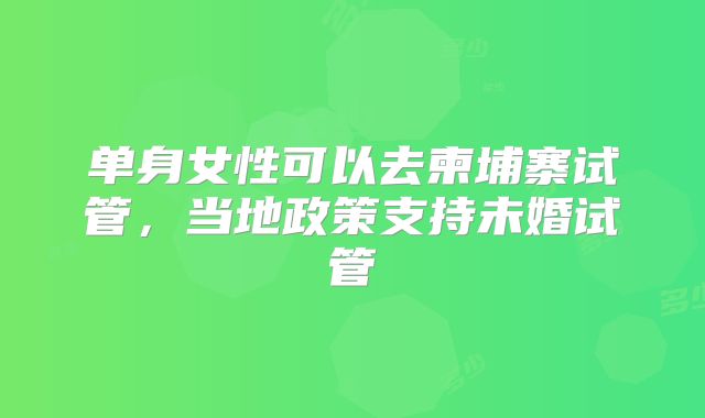 单身女性可以去柬埔寨试管,当地政策支持未婚试管