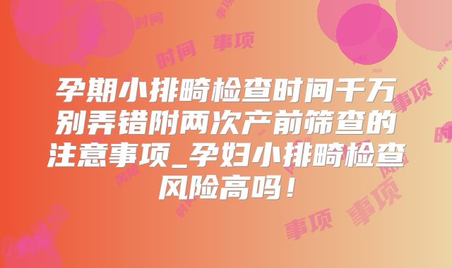 孕期小排畸检查时间千万别弄错附两次产前筛查的注意事项_孕妇小排畸检查风险高吗！