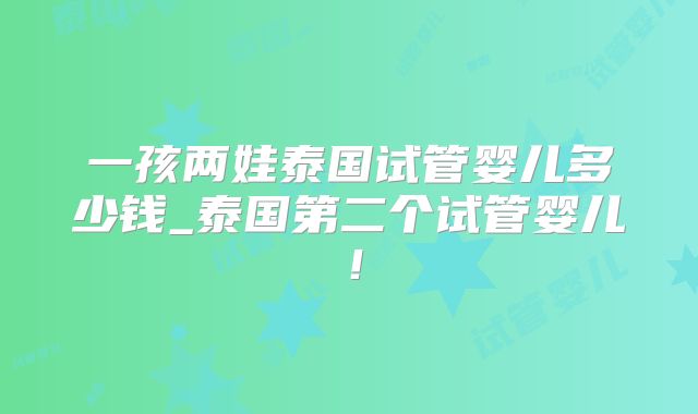 一孩两娃泰国试管婴儿多少钱_泰国第二个试管婴儿！