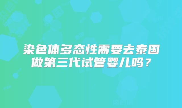 染色体多态性需要去泰国做第三代试管婴儿吗？