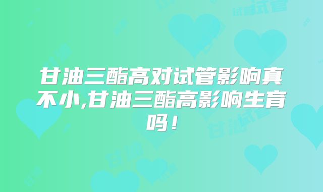 甘油三酯高对试管影响真不小,甘油三酯高影响生育吗！