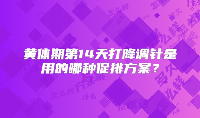黄体期第14天打降调针是用的哪种促排方案？