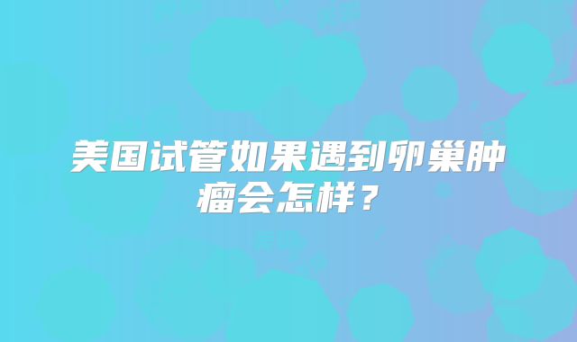 美国试管如果遇到卵巢肿瘤会怎样？