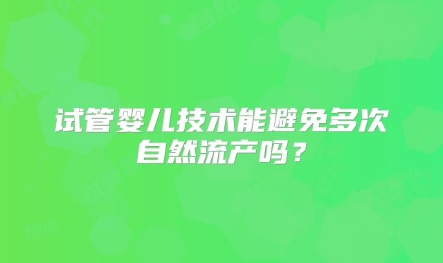 试管婴儿技术能避免多次自然流产吗？