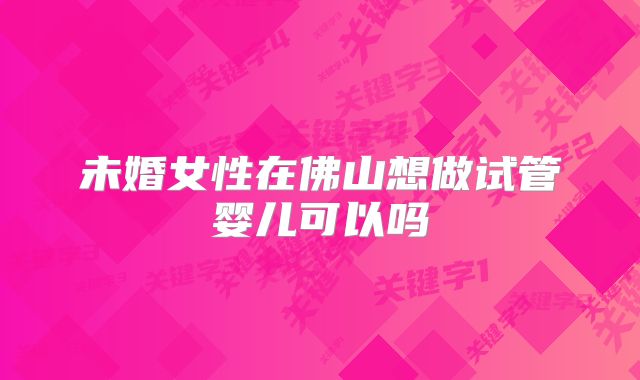 未婚女性在佛山想做试管婴儿可以吗