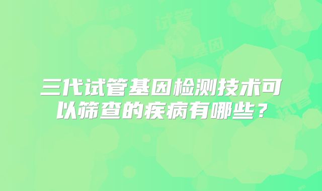 三代试管基因检测技术可以筛查的疾病有哪些？