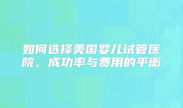 如何选择美国婴儿试管医院，成功率与费用的平衡