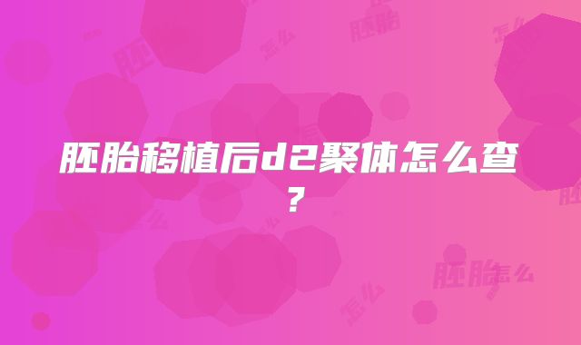 胚胎移植后d2聚体怎么查？