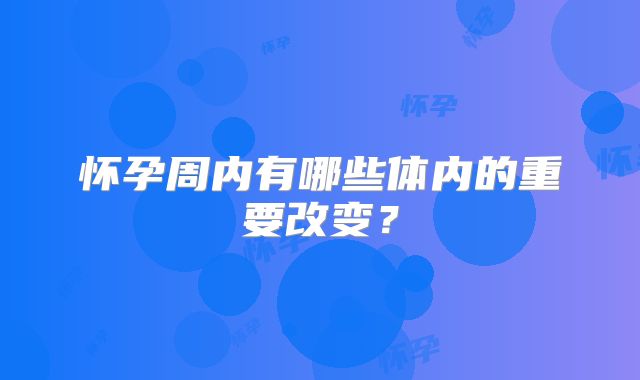 怀孕周内有哪些体内的重要改变？