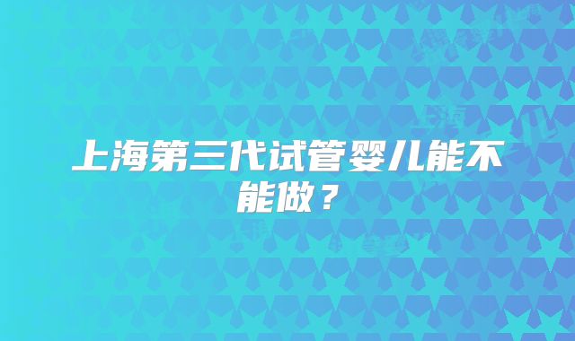 上海第三代试管婴儿能不能做？