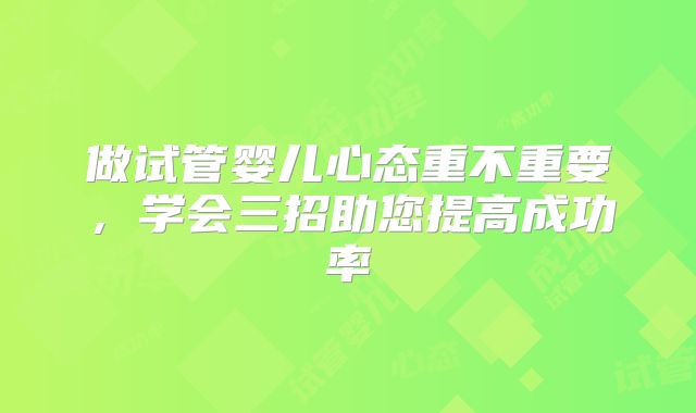 做试管婴儿心态重不重要，学会三招助您提高成功率