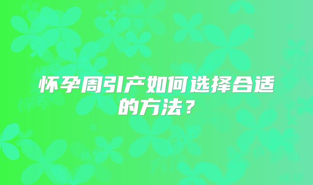 怀孕周引产如何选择合适的方法？