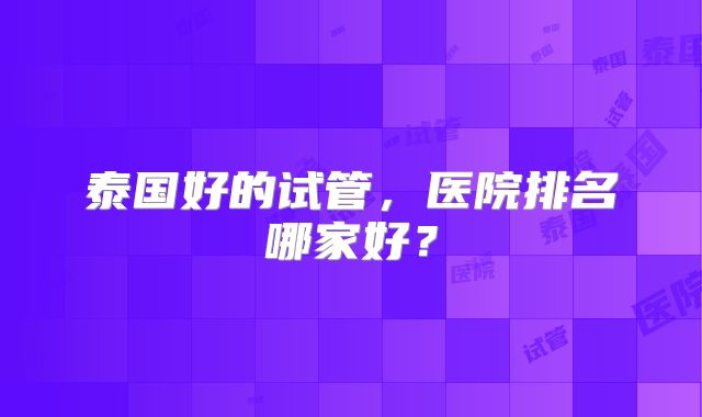 泰国好的试管，医院排名哪家好？