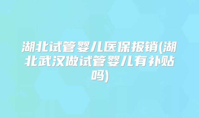 湖北试管婴儿医保报销(湖北武汉做试管婴儿有补贴吗)